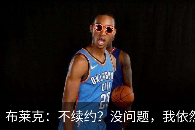 布莱克：不续约？没问题，我依然是队里的“尖刀”！